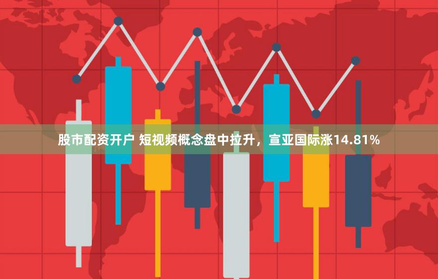 股市配资开户 短视频概念盘中拉升，宣亚国际涨14.81%