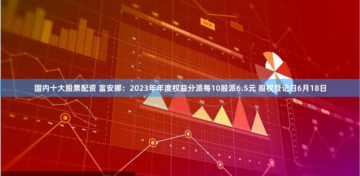 国内十大股票配资 富安娜：2023年年度权益分派每10股派6.5元 股权登记日6月18日