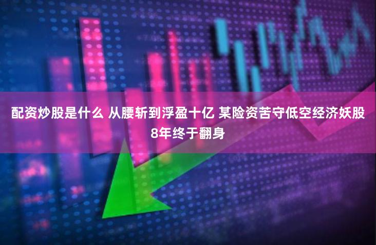 配资炒股是什么 从腰斩到浮盈十亿 某险资苦守低空经济妖股8年终于翻身