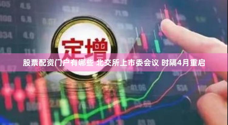 股票配资门户有哪些 北交所上市委会议 时隔4月重启