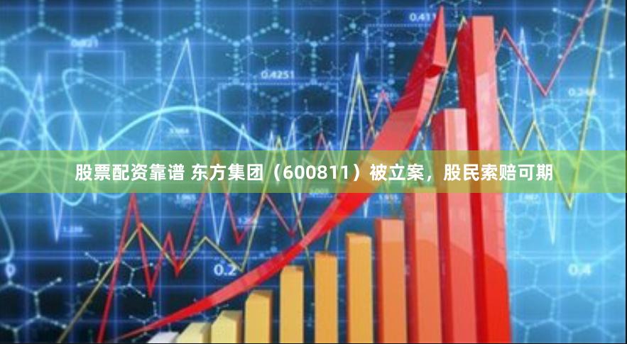 股票配资靠谱 东方集团（600811）被立案，股民索赔可期