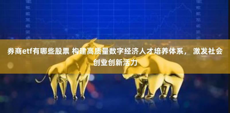 券商etf有哪些股票 构建高质量数字经济人才培养体系， 激发社会创业创新活力