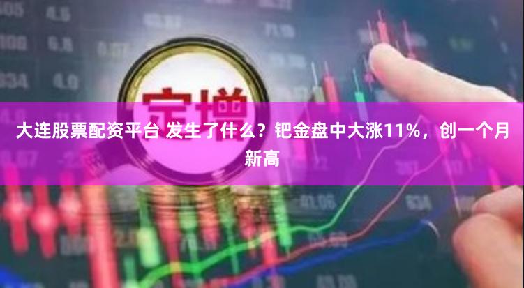 大连股票配资平台 发生了什么？钯金盘中大涨11%，创一个月新高