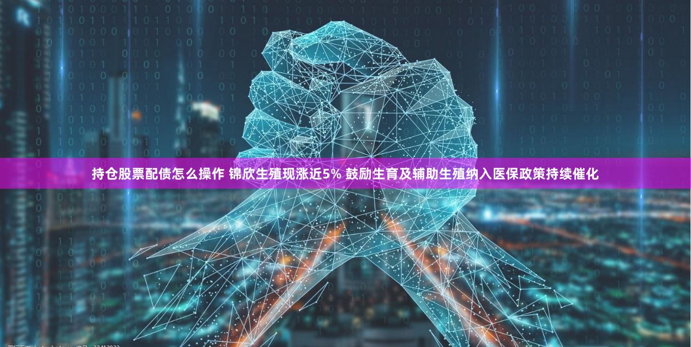 持仓股票配债怎么操作 锦欣生殖现涨近5% 鼓励生育及辅助生殖纳入医保政策持续催化