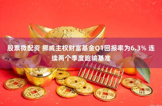 股票微配资 挪威主权财富基金Q1回报率为6.3% 连续两个季度跑输基准