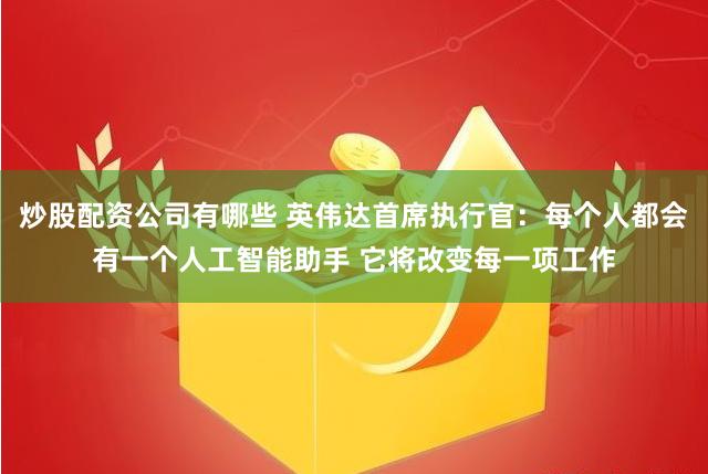 炒股配资公司有哪些 英伟达首席执行官：每个人都会有一个人工智能助手 它将改变每一项工作