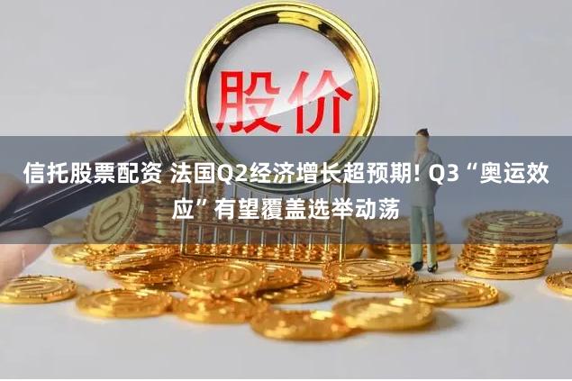 信托股票配资 法国Q2经济增长超预期! Q3“奥运效应”有望覆盖选举动荡