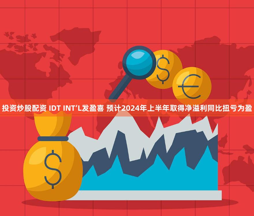 投资炒股配资 IDT INT‘L发盈喜 预计2024年上半年取得净溢利同比扭亏为盈