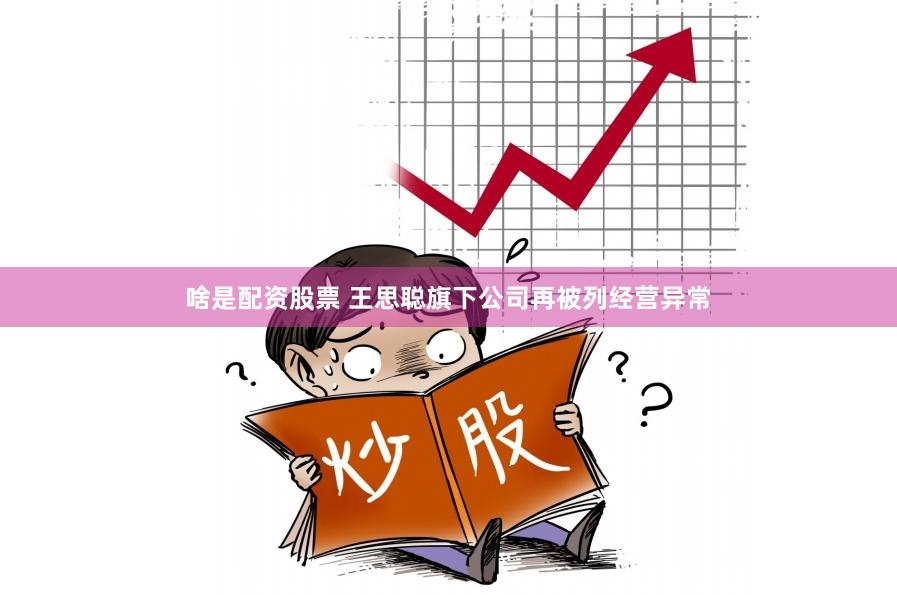 啥是配资股票 王思聪旗下公司再被列经营异常