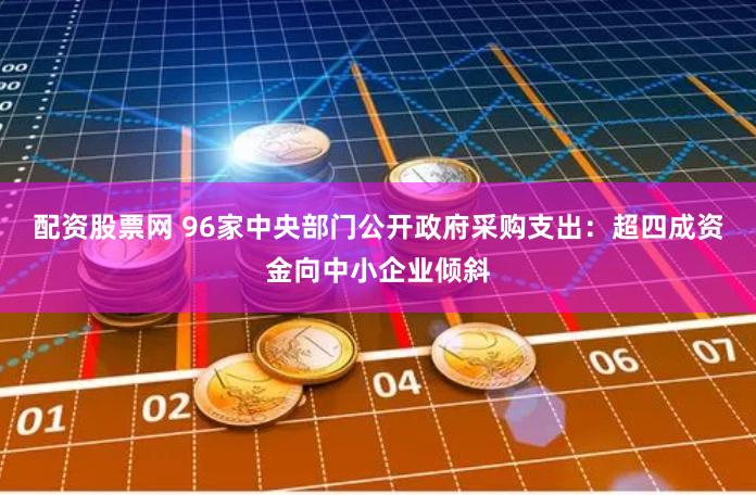 配资股票网 96家中央部门公开政府采购支出：超四成资金向中小企业倾斜