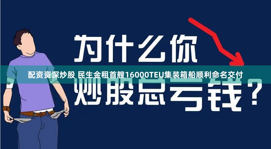 配资资深炒股 民生金租首艘16000TEU集装箱船顺利命名交付