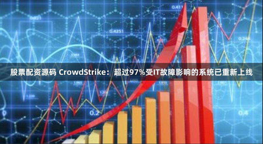 股票配资源码 CrowdStrike：超过97%受IT故障影响的系统已重新上线