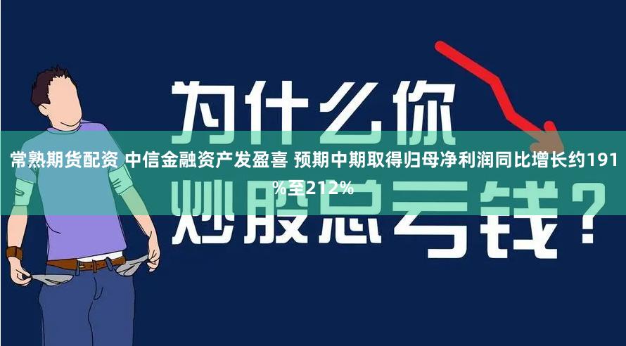 常熟期货配资 中信金融资产发盈喜 预期中期取得归母净利润同比增长约191%至212%