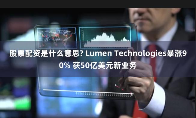 股票配资是什么意思? Lumen Technologies暴涨90% 获50亿美元新业务