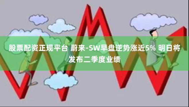 股票配资正规平台 蔚来-SW早盘逆势涨近5% 明日将发布二季度业绩