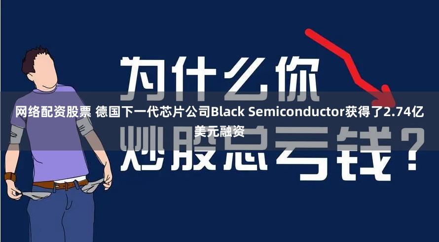 网络配资股票 德国下一代芯片公司Black Semiconductor获得了2.74亿美元融资