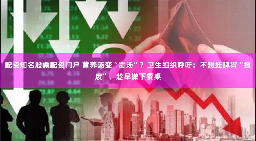 配资知名股票配资门户 营养汤变“毒汤”？卫生组织呼吁：不想娃脾胃“报废”，趁早撤下餐桌