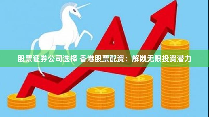 股票证券公司选择 香港股票配资：解锁无限投资潜力