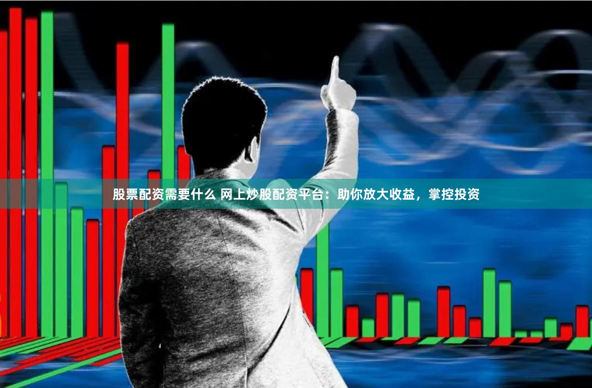 股票配资需要什么 网上炒股配资平台：助你放大收益，掌控投资