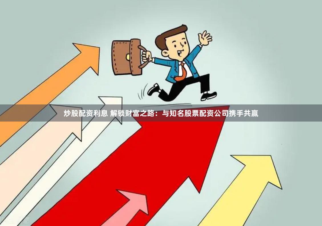 炒股配资利息 解锁财富之路：与知名股票配资公司携手共赢