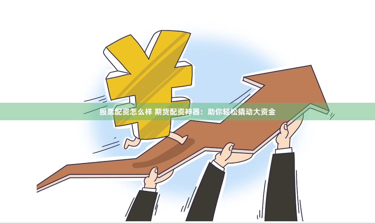 股票配资怎么样 期货配资神器：助你轻松撬动大资金