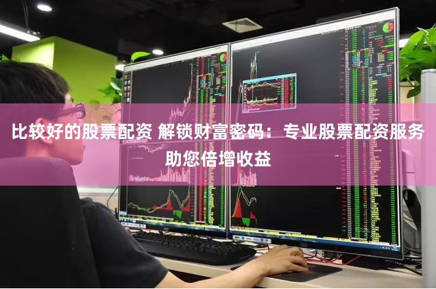 比较好的股票配资 解锁财富密码：专业股票配资服务助您倍增收益