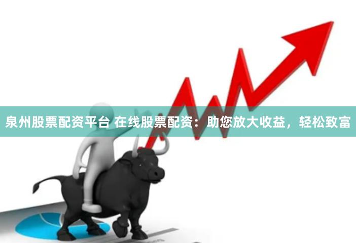 泉州股票配资平台 在线股票配资：助您放大收益，轻松致富