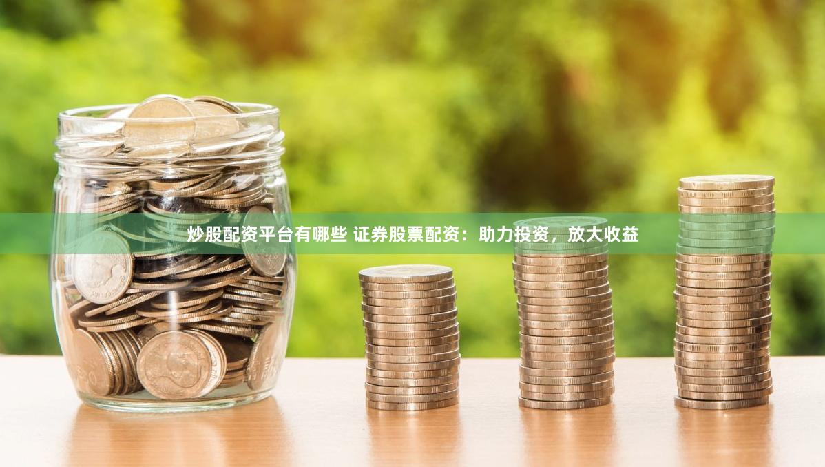 炒股配资平台有哪些 证券股票配资：助力投资，放大收益