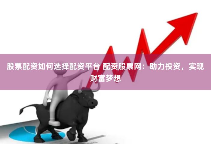 股票配资如何选择配资平台 配资股票网：助力投资，实现财富梦想