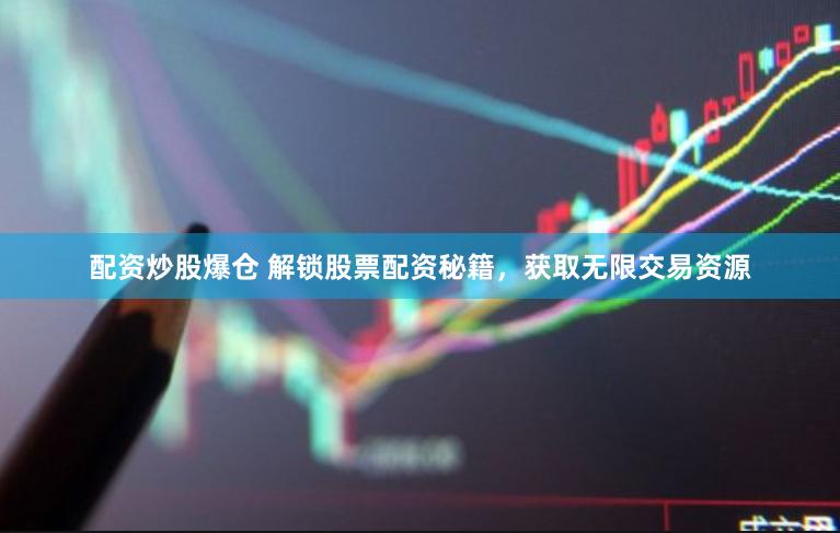 配资炒股爆仓 解锁股票配资秘籍，获取无限交易资源
