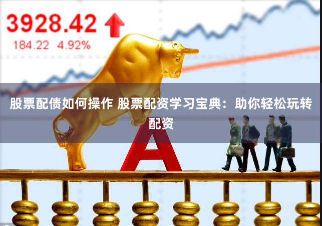 股票配债如何操作 股票配资学习宝典：助你轻松玩转配资