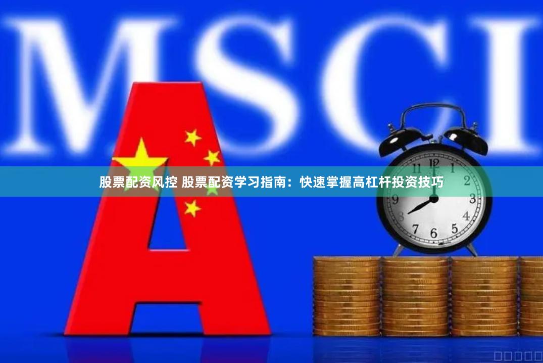 股票配资风控 股票配资学习指南：快速掌握高杠杆投资技巧