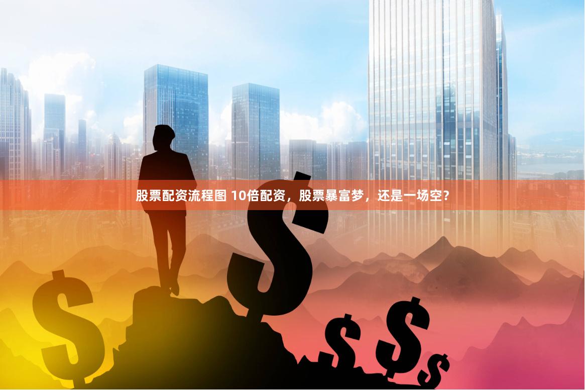 股票配资流程图 10倍配资，股票暴富梦，还是一场空？