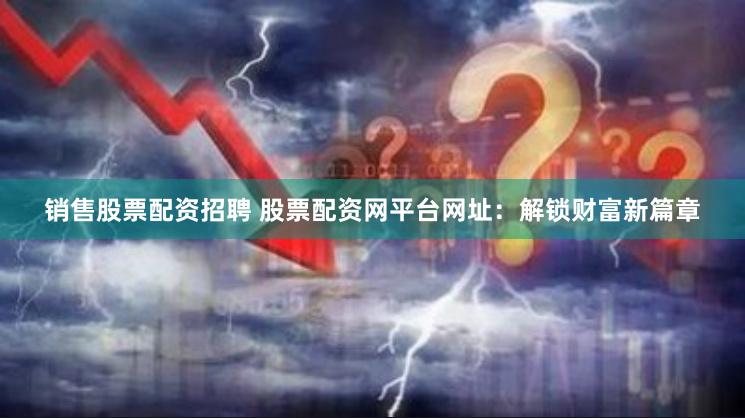 销售股票配资招聘 股票配资网平台网址：解锁财富新篇章