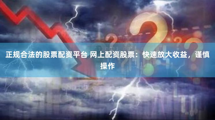 正规合法的股票配资平台 网上配资股票：快速放大收益，谨慎操作