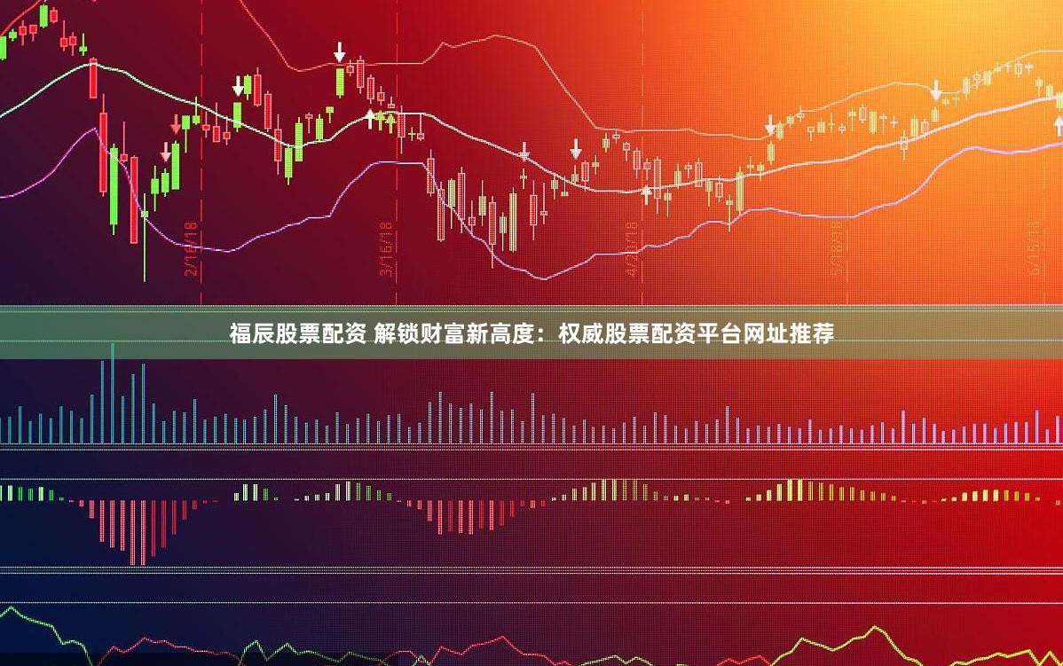 福辰股票配资 解锁财富新高度：权威股票配资平台网址推荐