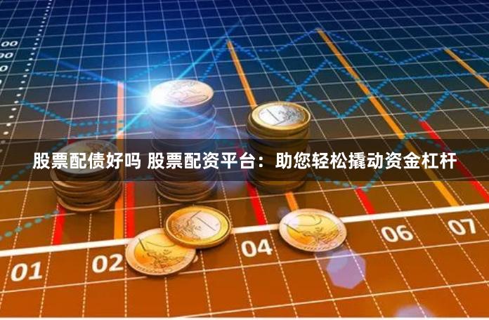 股票配债好吗 股票配资平台：助您轻松撬动资金杠杆