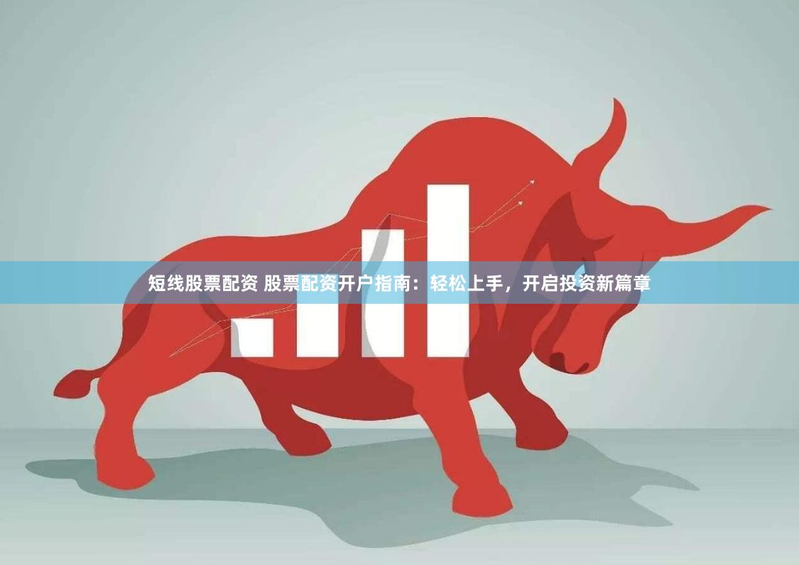 短线股票配资 股票配资开户指南：轻松上手，开启投资新篇章