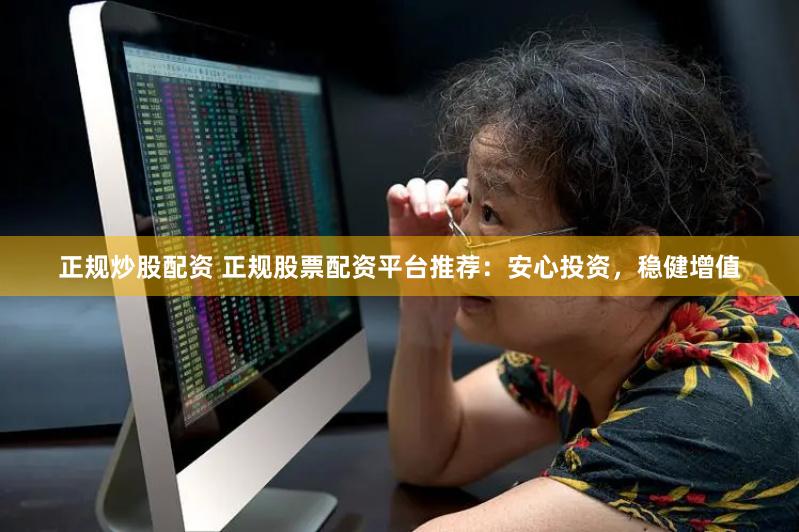 正规炒股配资 正规股票配资平台推荐：安心投资，稳健增值