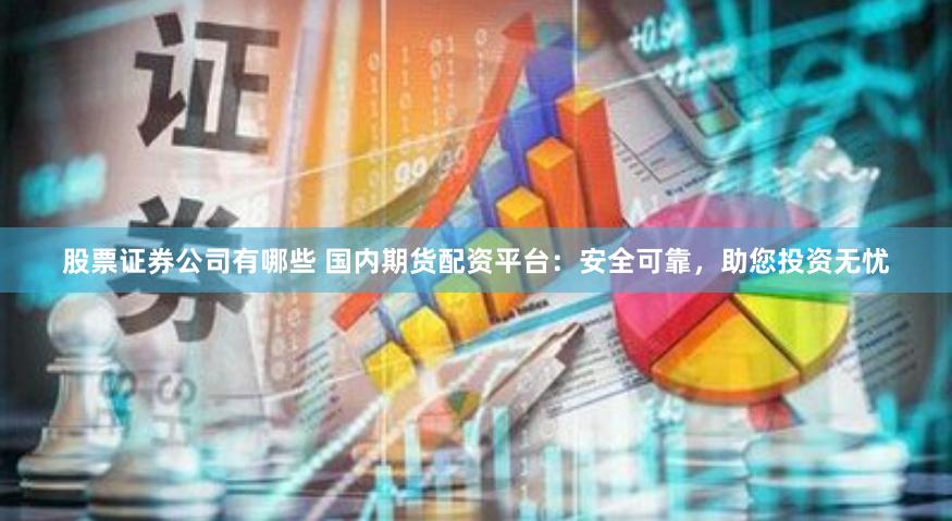 股票证券公司有哪些 国内期货配资平台：安全可靠，助您投资无忧