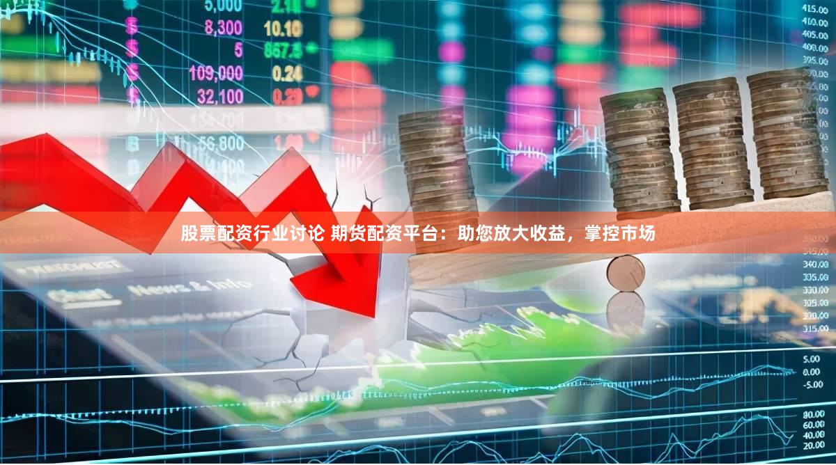 股票配资行业讨论 期货配资平台：助您放大收益，掌控市场