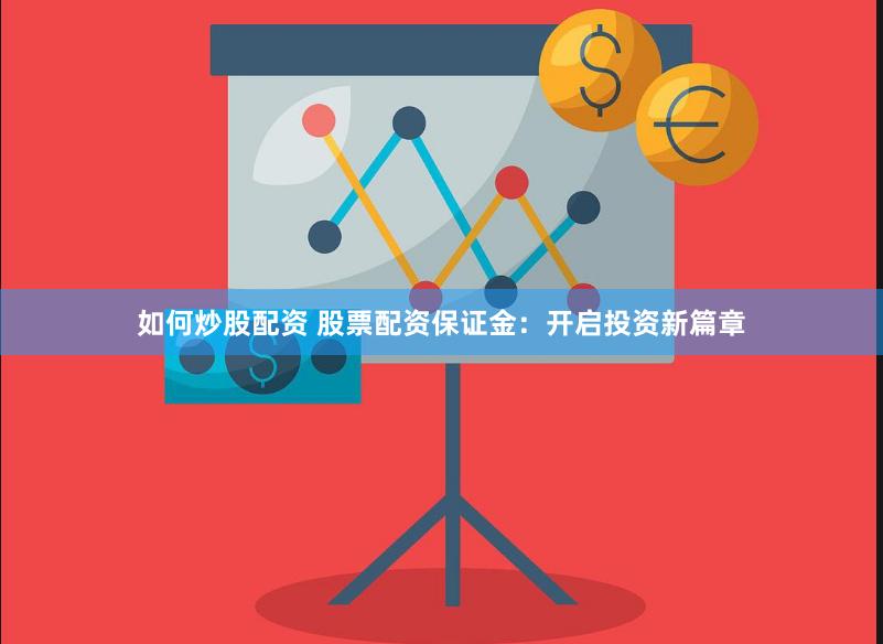 如何炒股配资 股票配资保证金：开启投资新篇章