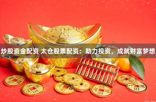 炒股资金配资 太仓股票配资：助力投资，成就财富梦想