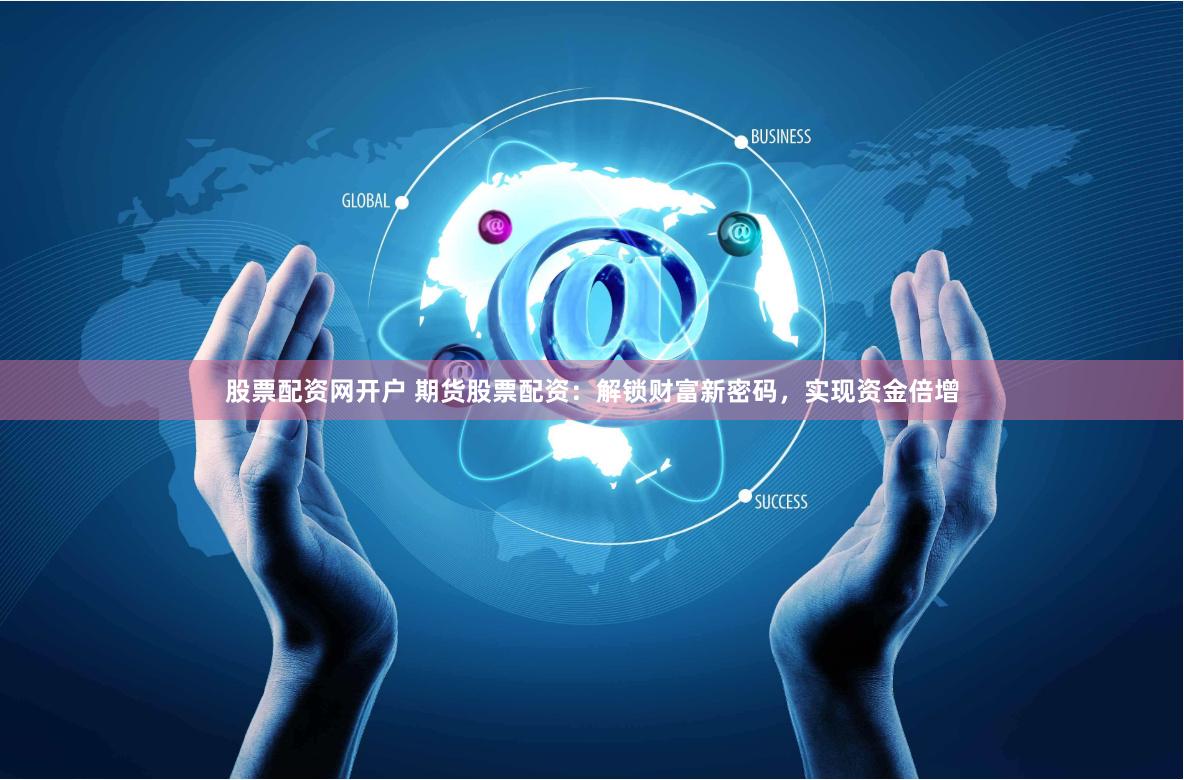 股票配资网开户 期货股票配资：解锁财富新密码，实现资金倍增