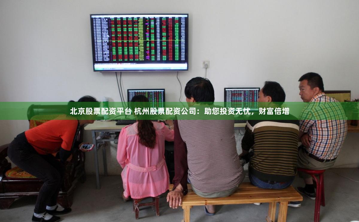 北京股票配资平台 杭州股票配资公司：助您投资无忧，财富倍增