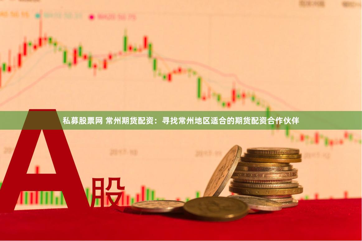 私募股票网 常州期货配资：寻找常州地区适合的期货配资合作伙伴