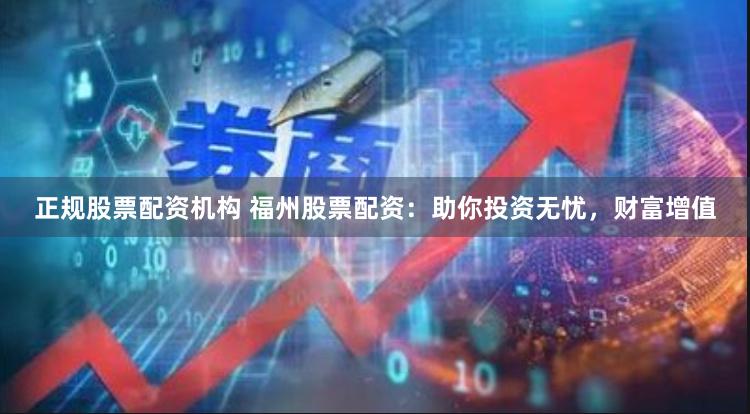 正规股票配资机构 福州股票配资：助你投资无忧，财富增值