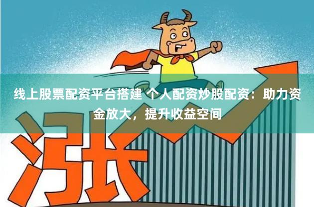 线上股票配资平台搭建 个人配资炒股配资：助力资金放大，提升收益空间