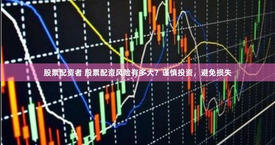 股票配资者 股票配资风险有多大？谨慎投资，避免损失