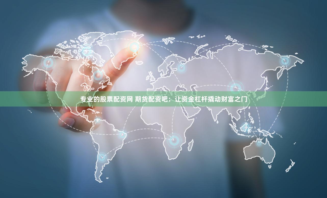 专业的股票配资网 期货配资吧：让资金杠杆撬动财富之门